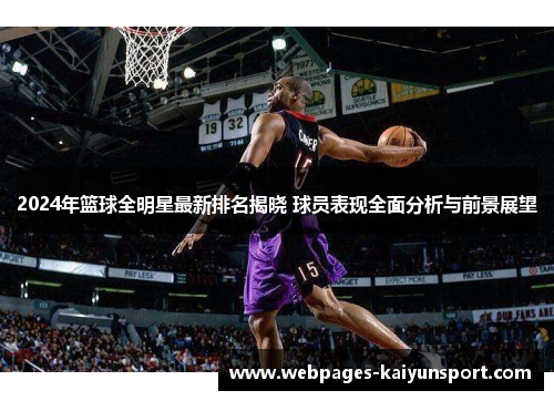 2024年篮球全明星最新排名揭晓 球员表现全面分析与前景展望