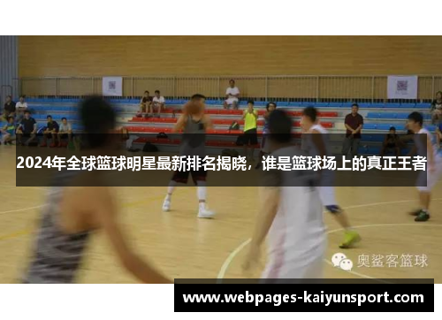 2024年全球篮球明星最新排名揭晓，谁是篮球场上的真正王者