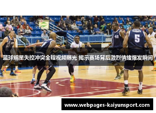 篮球明星失控冲突全程视频曝光 揭示赛场背后激烈情绪爆发瞬间
