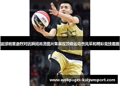 篮球明星激烈对抗瞬间高清图片集展现顶级运动员风采和精彩竞技画面
