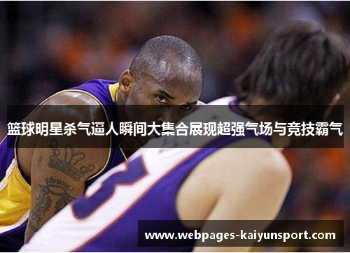 篮球明星杀气逼人瞬间大集合展现超强气场与竞技霸气