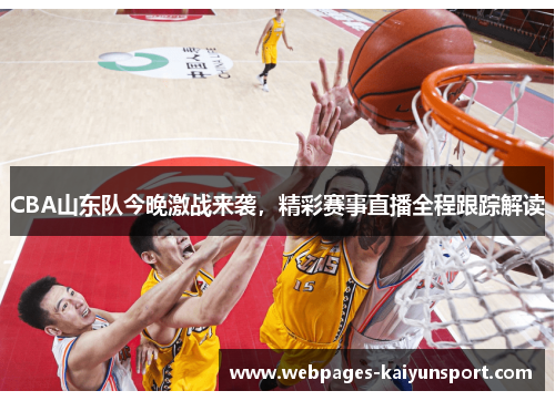 CBA山东队今晚激战来袭，精彩赛事直播全程跟踪解读